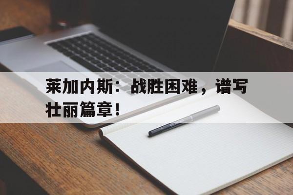 英雄联盟下注-包含莱加内斯：战胜困难，谱写壮丽篇章！的词条